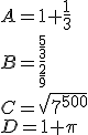  A=1+\frac{1}{3}\\ B=\frac{\frac{5}{3}}{\frac{2}{9}}\\C=\sqrt{7^{500}} \\ \\ D=1+\pi